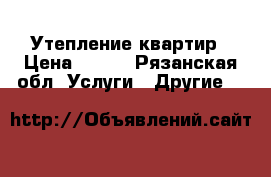 Утепление квартир › Цена ­ 500 - Рязанская обл. Услуги » Другие   